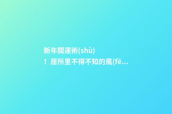 新年開運術(shù)！居所里不得不知的風(fēng)水宜忌